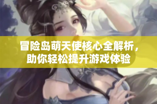 冒险岛萌天使核心全解析，助你轻松提升游戏体验