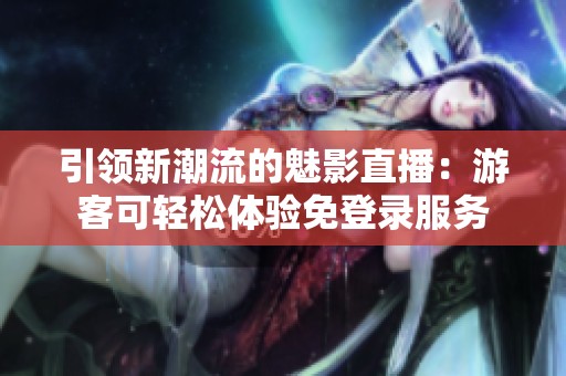 引领新潮流的魅影直播：游客可轻松体验免登录服务