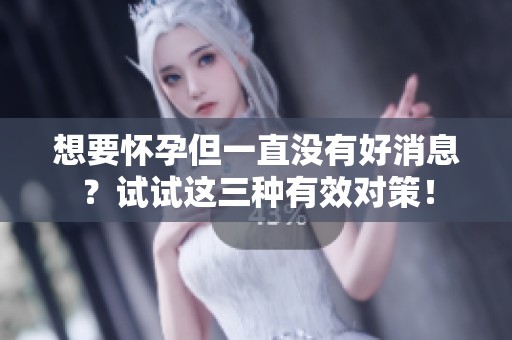 想要怀孕但一直没有好消息？试试这三种有效对策！
