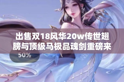 出售双18风华20w传世翅膀与顶级马极品魂剑重磅来袭