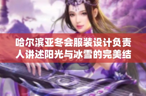 哈尔滨亚冬会服装设计负责人讲述阳光与冰雪的完美结合