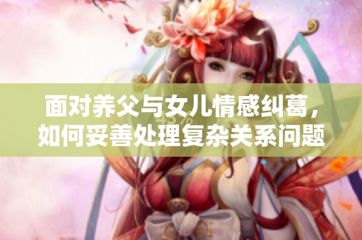 面对养父与女儿情感纠葛，如何妥善处理复杂关系问题