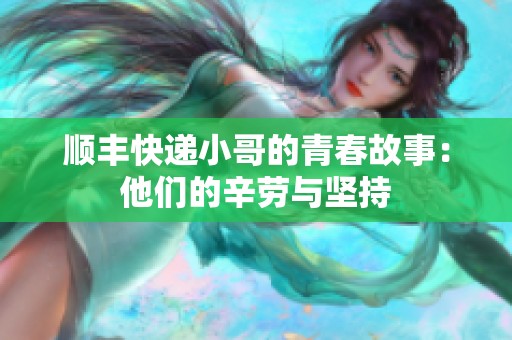 顺丰快递小哥的青春故事：他们的辛劳与坚持