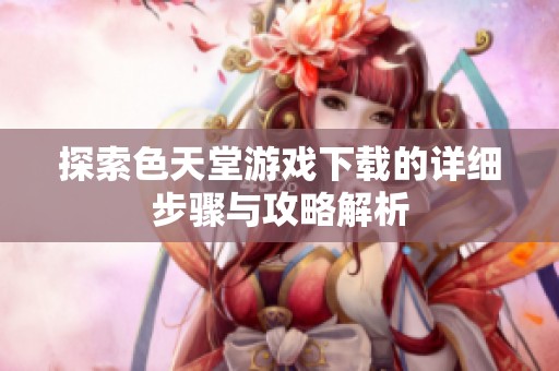 探索色天堂游戏下载的详细步骤与攻略解析