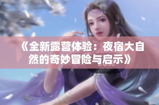 《全新露营体验：夜宿大自然的奇妙冒险与启示》