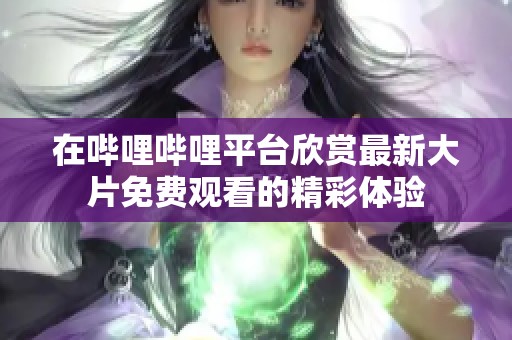 在哔哩哔哩平台欣赏最新大片免费观看的精彩体验