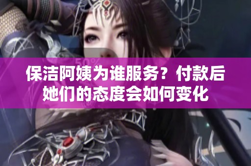 保洁阿姨为谁服务？付款后她们的态度会如何变化