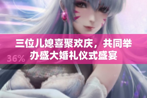 三位儿媳喜聚欢庆，共同举办盛大婚礼仪式盛宴
