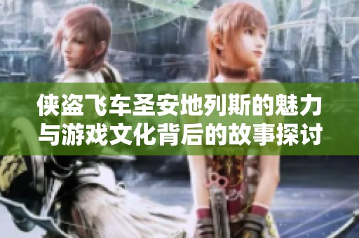 侠盗飞车圣安地列斯的魅力与游戏文化背后的故事探讨