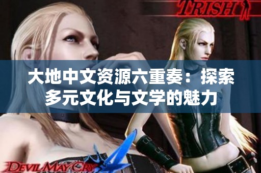 大地中文资源六重奏：探索多元文化与文学的魅力