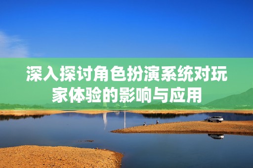 深入探讨角色扮演系统对玩家体验的影响与应用