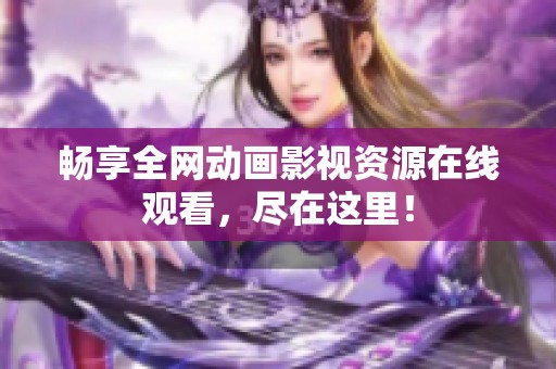 畅享全网动画影视资源在线观看，尽在这里！