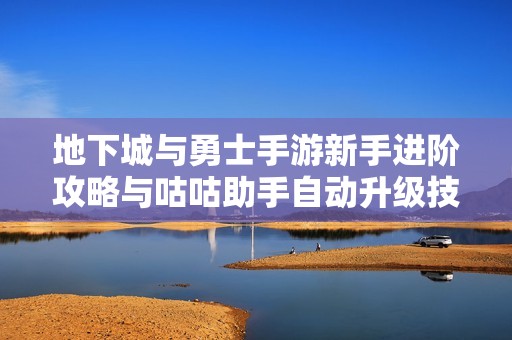 地下城与勇士手游新手进阶攻略与咕咕助手自动升级技巧解析
