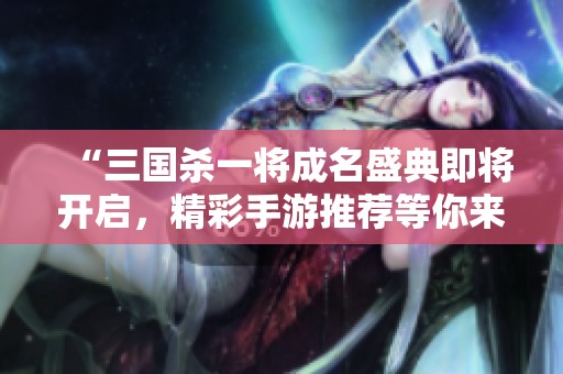 “三国杀一将成名盛典即将开启，精彩手游推荐等你来参与！”