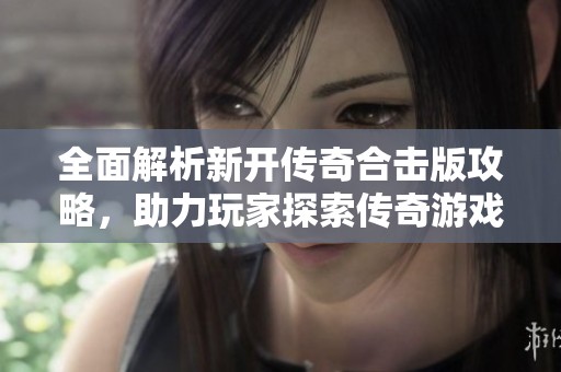 全面解析新开传奇合击版攻略，助力玩家探索传奇游戏新天地