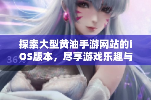 探索大型黄油手游网站的iOS版本，尽享游戏乐趣与激情体验