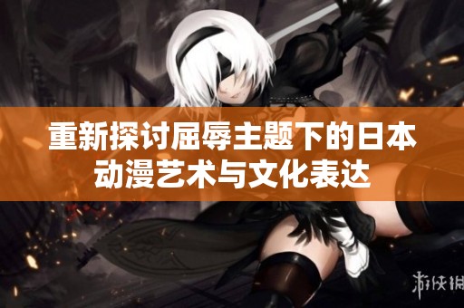 重新探讨屈辱主题下的日本动漫艺术与文化表达