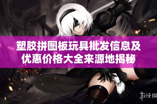 塑胶拼图板玩具批发信息及优惠价格大全来源地揭秘