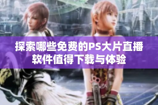 探索哪些免费的PS大片直播软件值得下载与体验
