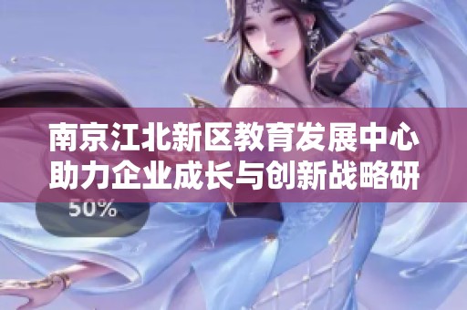 南京江北新区教育发展中心助力企业成长与创新战略研究