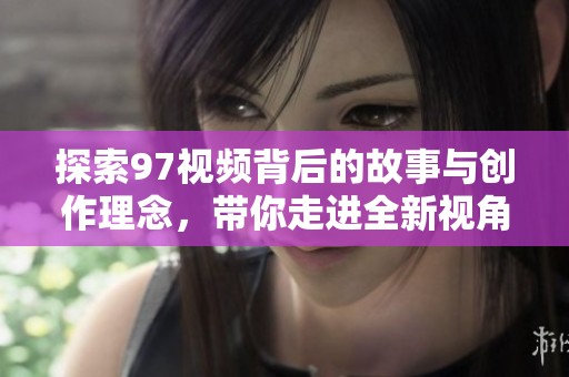探索97视频背后的故事与创作理念，带你走进全新视角