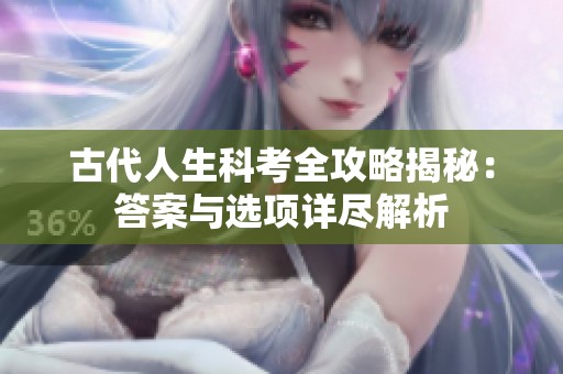古代人生科考全攻略揭秘：答案与选项详尽解析