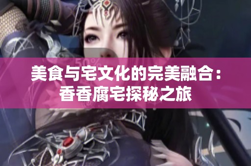 美食与宅文化的完美融合：香香腐宅探秘之旅