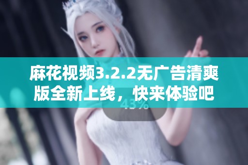 麻花视频3.2.2无广告清爽版全新上线，快来体验吧