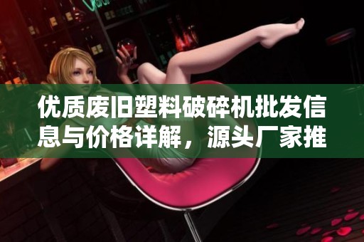 优质废旧塑料破碎机批发信息与价格详解，源头厂家推荐
