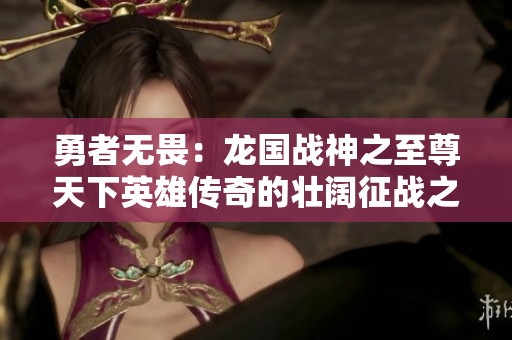 勇者无畏：龙国战神之至尊天下英雄传奇的壮阔征战之旅
