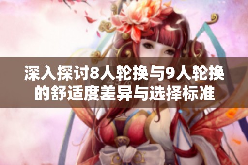 深入探讨8人轮换与9人轮换的舒适度差异与选择标准