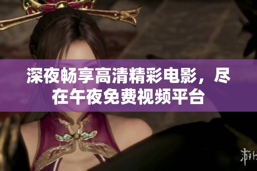 深夜畅享高清精彩电影，尽在午夜免费视频平台