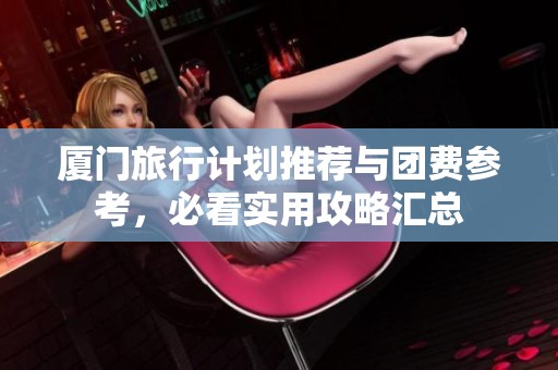 厦门旅行计划推荐与团费参考，必看实用攻略汇总