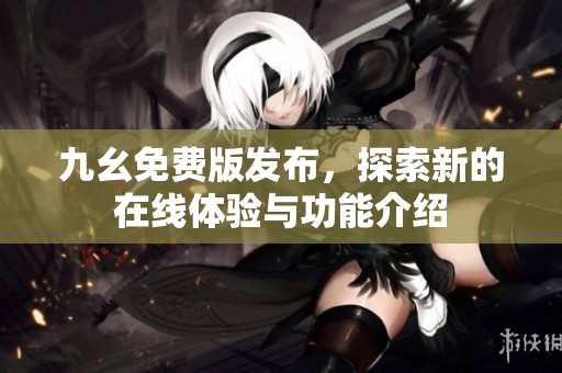 九幺免费版发布，探索新的在线体验与功能介绍