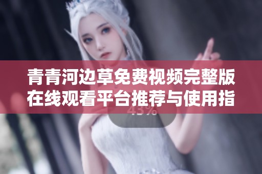 青青河边草免费视频完整版在线观看平台推荐与使用指南