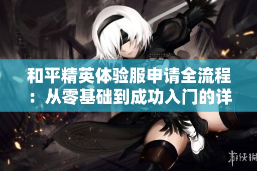 和平精英体验服申请全流程：从零基础到成功入门的详细指南