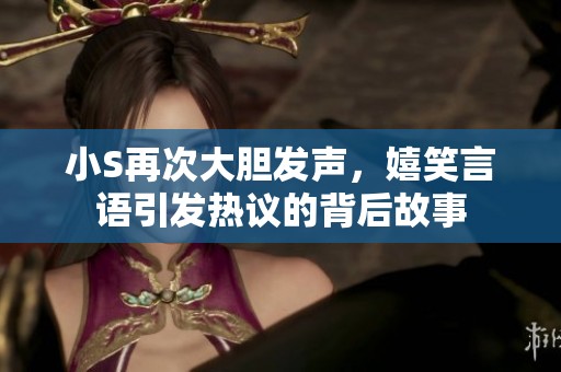 小S再次大胆发声，嬉笑言语引发热议的背后故事
