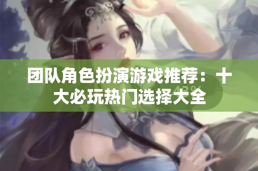 团队角色扮演游戏推荐：十大必玩热门选择大全