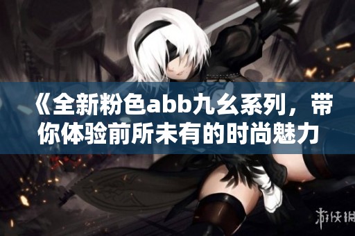 《全新粉色abb九幺系列，带你体验前所未有的时尚魅力》