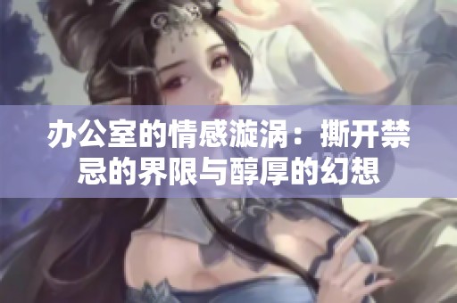办公室的情感漩涡：撕开禁忌的界限与醇厚的幻想