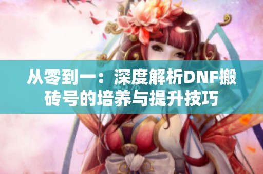 从零到一：深度解析DNF搬砖号的培养与提升技巧