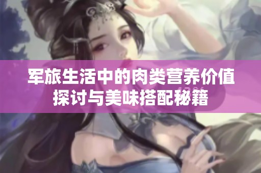 军旅生活中的肉类营养价值探讨与美味搭配秘籍