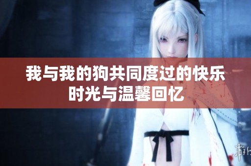 我与我的狗共同度过的快乐时光与温馨回忆