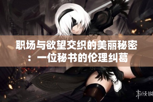 职场与欲望交织的美丽秘密：一位秘书的伦理纠葛