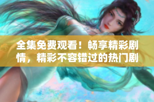 全集免费观看！畅享精彩剧情，精彩不容错过的热门剧集！