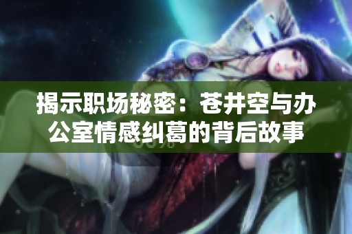 揭示职场秘密：苍井空与办公室情感纠葛的背后故事