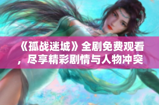 《孤战迷城》全剧免费观看，尽享精彩剧情与人物冲突