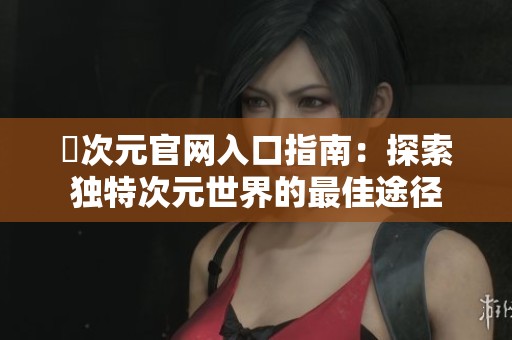 囧次元官网入口指南：探索独特次元世界的最佳途径