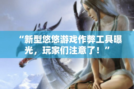 “新型悠悠游戏作弊工具曝光，玩家们注意了！”