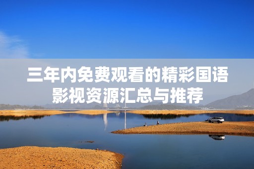 三年内免费观看的精彩国语影视资源汇总与推荐